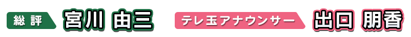 総評:宮川 由三 /テレ玉アナウンサー:出口 朋香