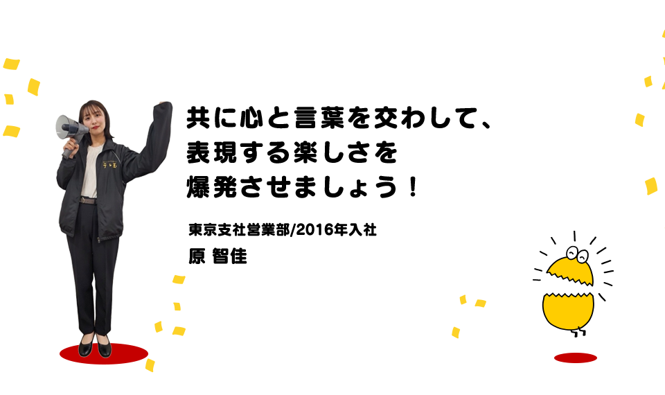 共に心と言葉を交わして、表現する楽しさを爆発させましょう！（東京支社営業部/2016年入社 原智佳）