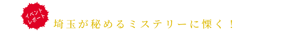 「埼玉」→「サイタ魔」・・・？埼玉が秘めるミステリーに慄く！